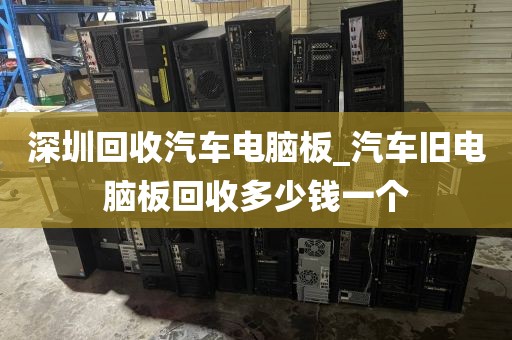 深圳回收汽车电脑板_汽车旧电脑板回收多少钱一个