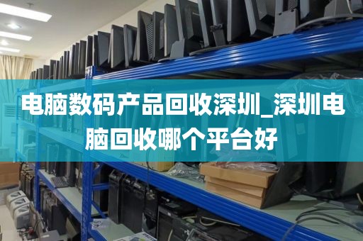 电脑数码产品回收深圳_深圳电脑回收哪个平台好