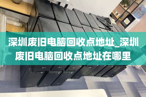 深圳废旧电脑回收点地址_深圳废旧电脑回收点地址在哪里