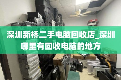 深圳新桥二手电脑回收店_深圳哪里有回收电脑的地方