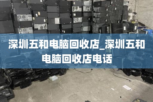 深圳五和电脑回收店_深圳五和电脑回收店电话