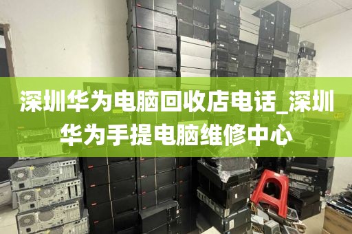 深圳华为电脑回收店电话_深圳华为手提电脑维修中心