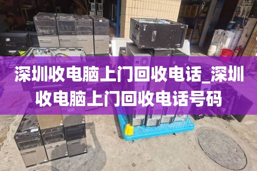 深圳收电脑上门回收电话_深圳收电脑上门回收电话号码