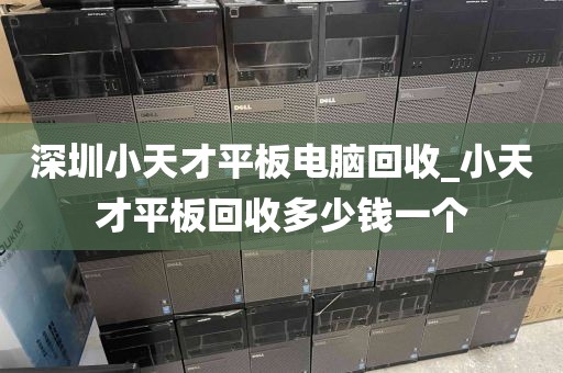 深圳小天才平板电脑回收_小天才平板回收多少钱一个